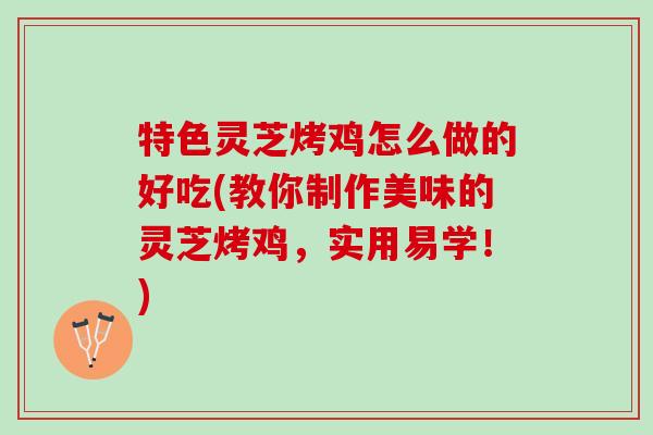 特色灵芝烤鸡怎么做的好吃(教你制作美味的灵芝烤鸡，实用易学！)