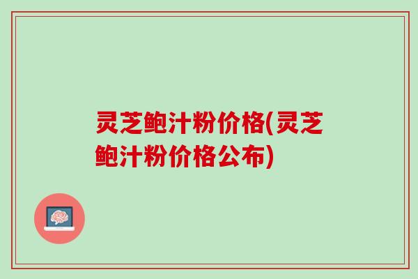 灵芝鲍汁粉价格(灵芝鲍汁粉价格公布)
