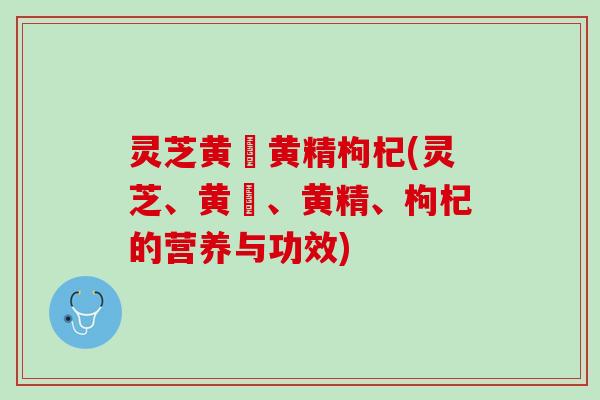 灵芝黄茋黄精枸杞(灵芝、黄茋、黄精、枸杞的营养与功效)