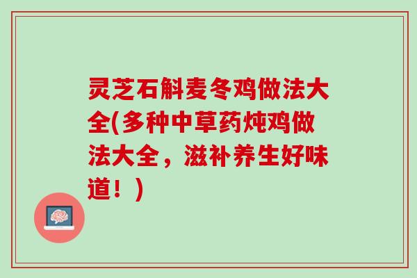 灵芝石斛麦冬鸡做法大全(多种中草药炖鸡做法大全，滋补养生好味道！)