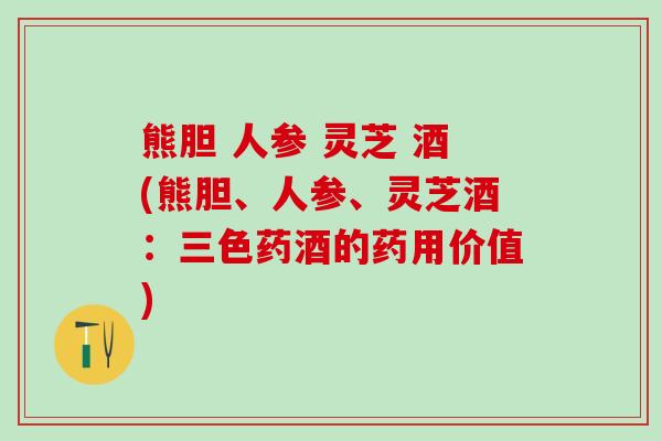 熊胆 人参 灵芝 酒(熊胆、人参、灵芝酒：三色药酒的药用价值)