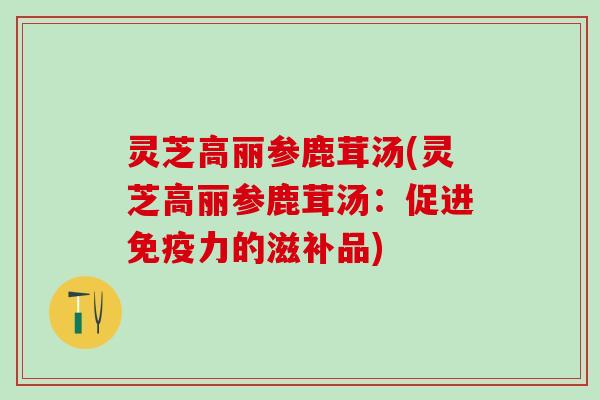 灵芝高丽参鹿茸汤(灵芝高丽参鹿茸汤:促进免疫力的滋补品) 灵芝高丽参鹿茸汤(灵芝高丽参鹿茸汤:促进免疫力的滋补品)
