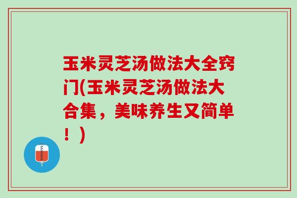 玉米灵芝汤做法大全窍门(玉米灵芝汤做法大合集,美味养生又简单!) 玉米灵芝汤做法大全窍门(玉米灵芝汤做法大合集,美味养生又简单!)