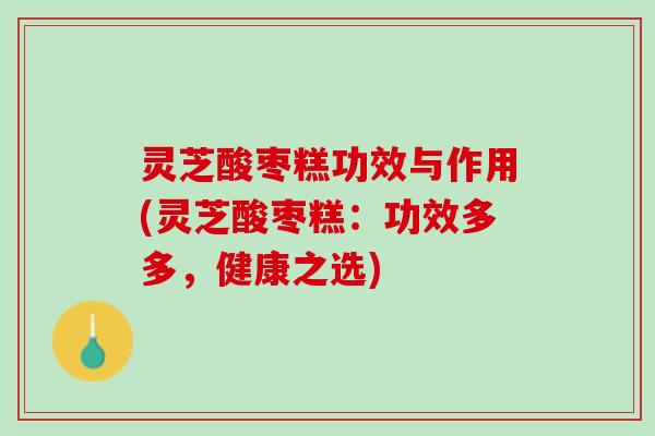 灵芝酸枣糕功效与作用(灵芝酸枣糕：功效多多，健康之选)