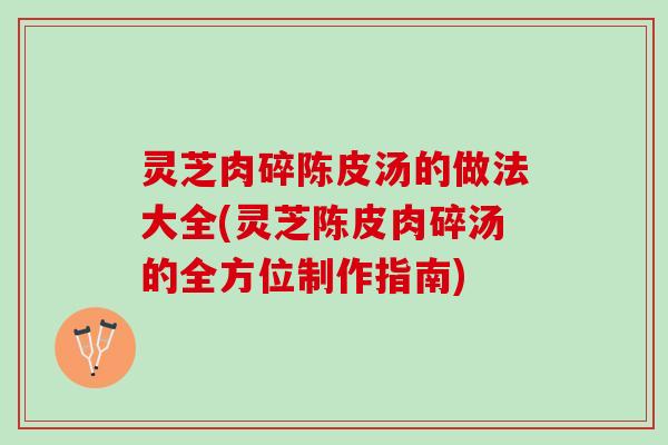 灵芝肉碎陈皮汤的做法大全(灵芝陈皮肉碎汤的全方位制作指南)