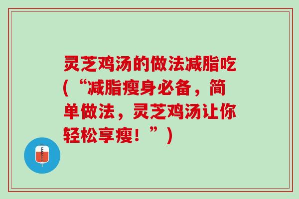 灵芝鸡汤的做法减脂吃(“减脂瘦身必备,简单做法,灵芝鸡汤让你轻松享瘦!”) 灵芝鸡汤的做法减脂吃(“减脂瘦身必备,简单做法,灵芝鸡汤让你轻松享瘦!”)