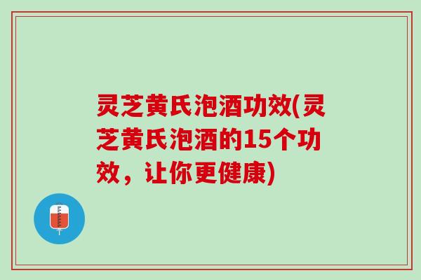 灵芝黄氏泡酒功效(灵芝黄氏泡酒的15个功效,让你更健康) 灵芝黄氏泡酒功效(灵芝黄氏泡酒的15个功效,让你更健康)