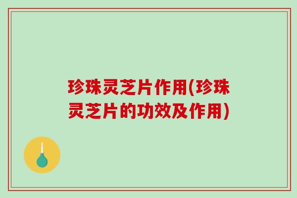 珍珠灵芝片作用(珍珠灵芝片的功效及作用)