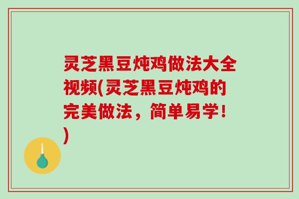 灵芝黑豆炖鸡做法大全视频(灵芝黑豆炖鸡的完美做法,简单易学!) 灵芝黑豆炖鸡做法大全视频(灵芝黑豆炖鸡的完美做法,简单易学!)