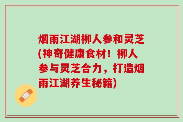 烟雨江湖柳人参和灵芝(神奇健康食材!柳人参与灵芝合力,打造烟雨江湖养生秘籍) 烟雨江湖柳人参和灵芝(神奇健康食材!柳人参与灵芝合力,打造烟雨江湖养生秘籍)
