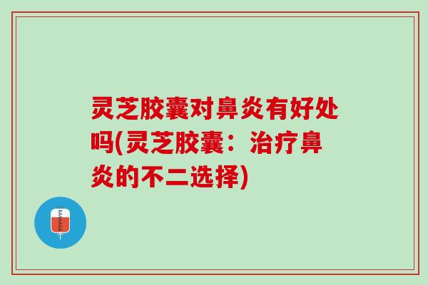 灵芝胶囊对鼻炎有好处吗(灵芝胶囊：治疗鼻炎的不二选择)