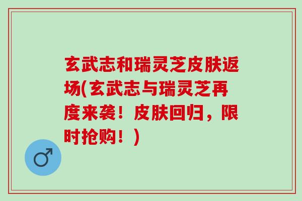 玄武志和瑞灵芝皮肤返场(玄武志与瑞灵芝再度来袭！皮肤回归，限时抢购！)