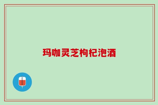 玛咖灵芝枸杞泡酒