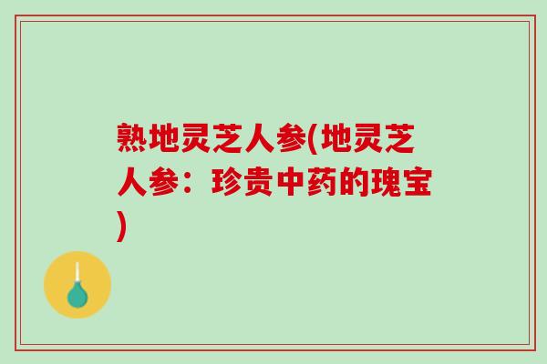 熟地灵芝人参(地灵芝人参：珍贵的瑰宝)