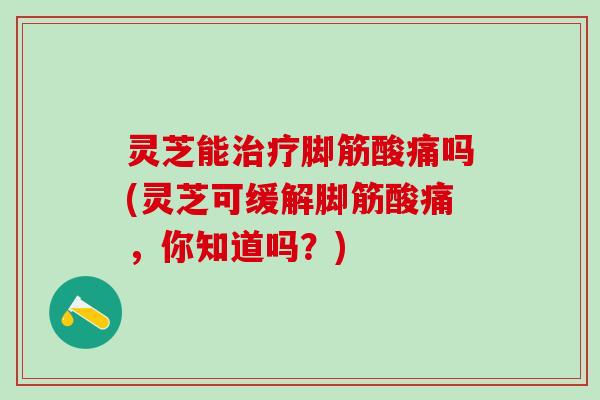 灵芝能脚筋酸痛吗(灵芝可缓解脚筋酸痛,你知道吗?) 灵芝能脚筋酸痛吗(灵芝可缓解脚筋酸痛,你知道吗?)
