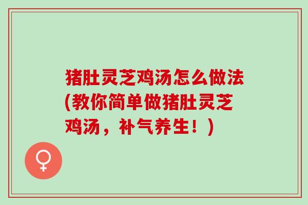 猪肚灵芝鸡汤怎么做法(教你简单做猪肚灵芝鸡汤，补气养生！)