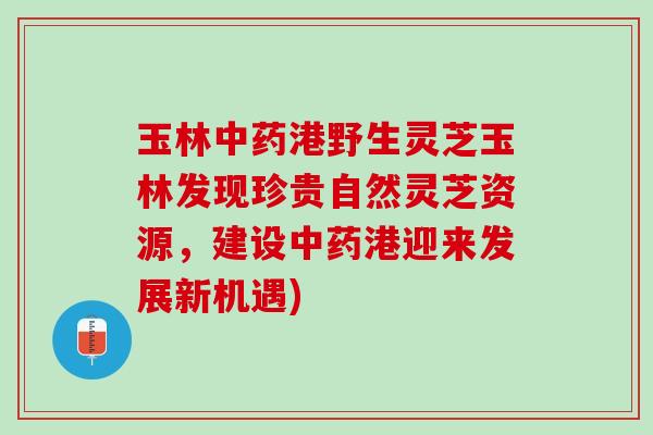 玉林中药港野生灵芝玉林发现珍贵自然灵芝资源，建设中药港迎来发展新机遇)