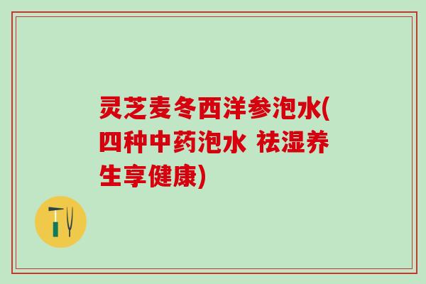 灵芝麦冬西洋参泡水(四种中药泡水 祛湿养生享健康)