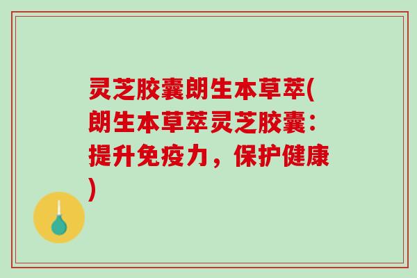 灵芝胶囊朗生本草萃(朗生本草萃灵芝胶囊：提升免疫力，保护健康)