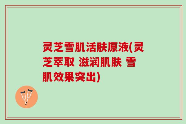 灵芝雪肌活肤原液(灵芝萃取 滋润肌肤 雪肌效果突出)