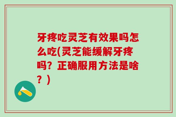 牙疼吃灵芝有效果吗怎么吃(灵芝能缓解牙疼吗?正确服用方法是啥?) 牙疼吃灵芝有效果吗怎么吃(灵芝能缓解牙疼吗?正确服用方法是啥?)