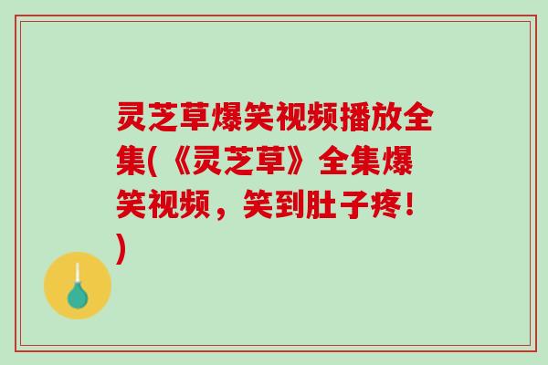 灵芝草爆笑视频播放全集(《灵芝草》全集爆笑视频，笑到肚子疼！)