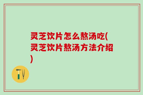 灵芝饮片怎么熬汤吃(灵芝饮片熬汤方法介绍) 灵芝饮片怎么熬汤吃(灵芝饮片熬汤方法介绍)
