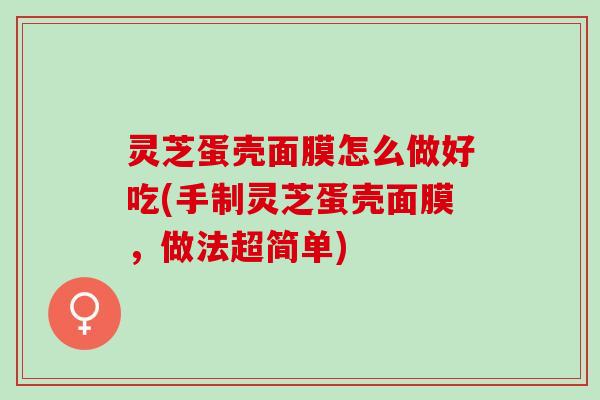 灵芝蛋壳面膜怎么做好吃(手制灵芝蛋壳面膜，做法超简单)