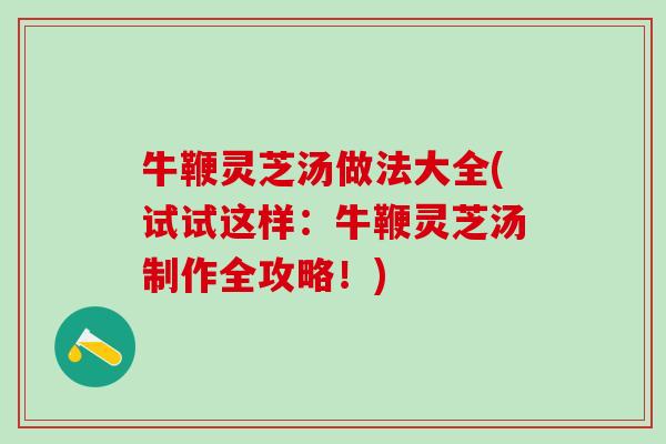 牛鞭灵芝汤做法大全(试试这样：牛鞭灵芝汤制作全攻略！)