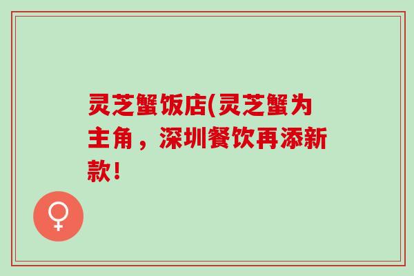 灵芝蟹饭店(灵芝蟹为主角，深圳餐饮再添新款！