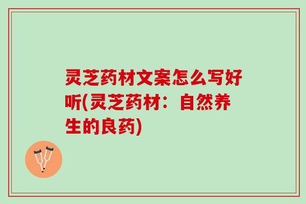 灵芝药材文案怎么写好听(灵芝药材：自然养生的良药)