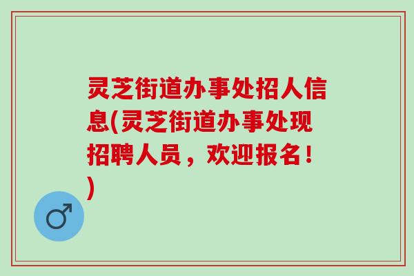 灵芝街道办事处招人信息(灵芝街道办事处现招聘人员,欢迎报名!) 灵芝街道办事处招人信息(灵芝街道办事处现招聘人员,欢迎报名!)