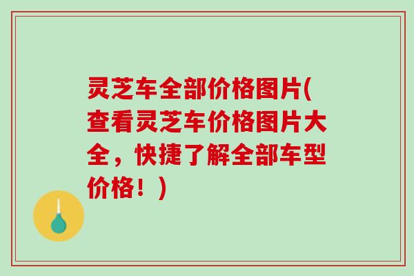 灵芝车全部价格图片(查看灵芝车价格图片大全，快捷了解全部车型价格！)