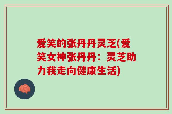 爱笑的张丹丹灵芝(爱笑女神张丹丹：灵芝助力我走向健康生活)