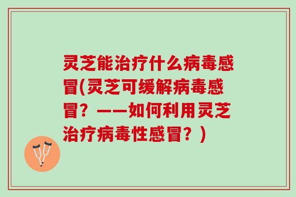 灵芝能治疗什么病毒感冒(灵芝可缓解病毒感冒？——如何利用灵芝治疗病毒性感冒？)