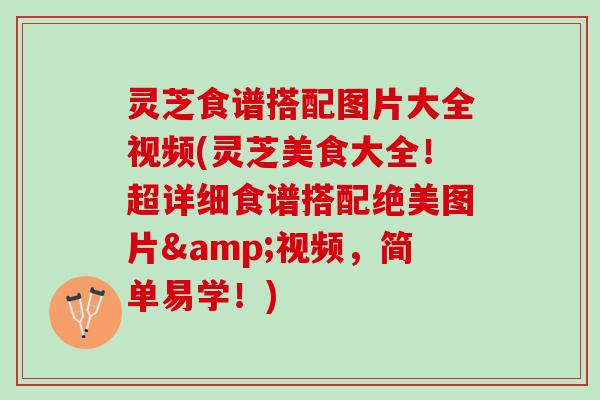 灵芝食谱搭配图片大全视频(灵芝美食大全！超详细食谱搭配绝美图片&视频，简单易学！)