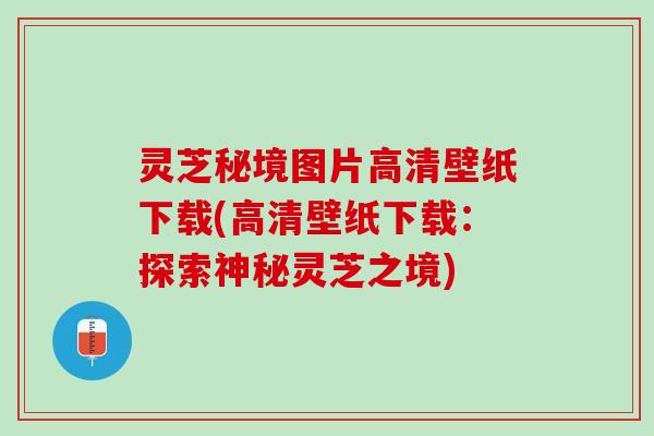 灵芝秘境图片高清壁纸下载(高清壁纸下载:探索神秘灵芝之境) 灵芝秘境图片高清壁纸下载(高清壁纸下载:探索神秘灵芝之境)