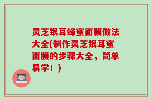 灵芝银耳蜂蜜面膜做法大全(制作灵芝银耳蜜面膜的步骤大全,简单易学!) 灵芝银耳蜂蜜面膜做法大全(制作灵芝银耳蜜面膜的步骤大全,简单易学!)