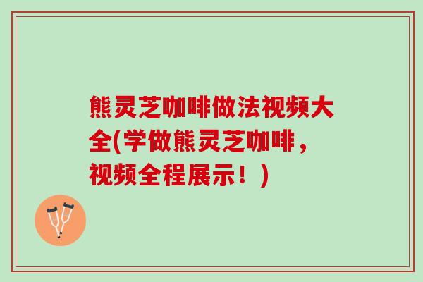 熊灵芝咖啡做法视频大全(学做熊灵芝咖啡，视频全程展示！)