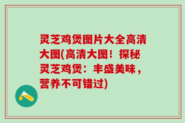 灵芝鸡煲图片大全高清大图(高清大图！探秘灵芝鸡煲：丰盛美味，营养不可错过)