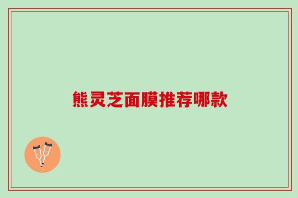 熊灵芝面膜推荐哪款 熊灵芝面膜推荐哪款