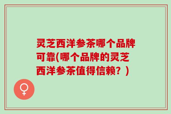 灵芝西洋参茶哪个品牌可靠(哪个品牌的灵芝西洋参茶值得信赖?) 灵芝西洋参茶哪个品牌可靠(哪个品牌的灵芝西洋参茶值得信赖?)