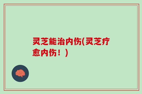 灵芝能治内伤(灵芝疗愈内伤！)