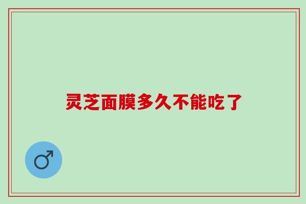 灵芝面膜多久不能吃了