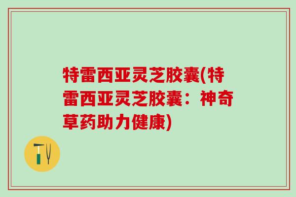 特雷西亚灵芝胶囊(特雷西亚灵芝胶囊：神奇草药助力健康)