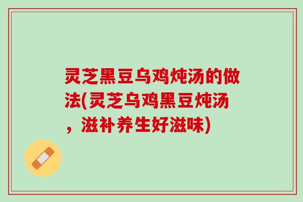 灵芝黑豆乌鸡炖汤的做法(灵芝乌鸡黑豆炖汤，滋补养生好滋味)