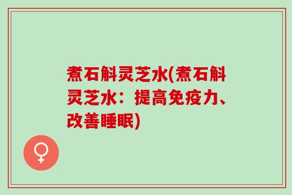 煮石斛灵芝水(煮石斛灵芝水：提高免疫力、改善睡眠)