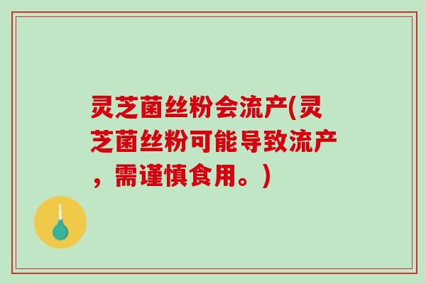 灵芝菌丝粉会流产(灵芝菌丝粉可能导致流产，需谨慎食用。)
