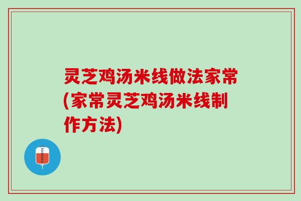 灵芝鸡汤米线做法家常(家常灵芝鸡汤米线制作方法) 灵芝鸡汤米线做法家常(家常灵芝鸡汤米线制作方法)