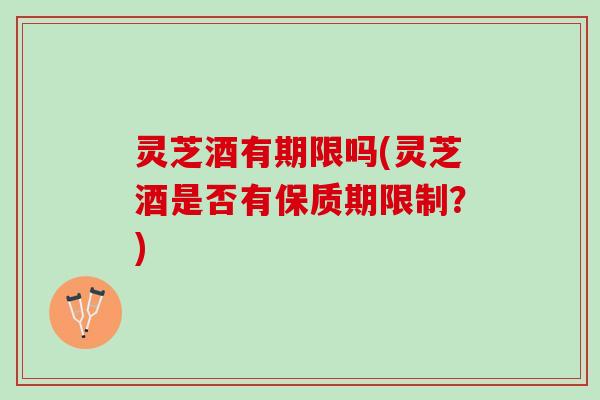 灵芝酒有期限吗(灵芝酒是否有保质期限制？)